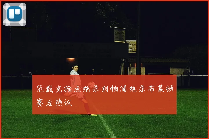 范戴克抢点绝杀利物浦绝杀布莱顿赛后热议