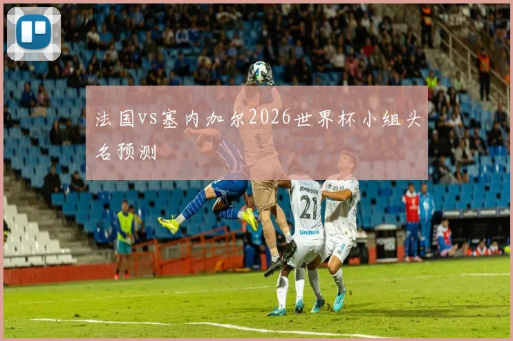 法国vs塞内加尔2026世界杯小组头名预测