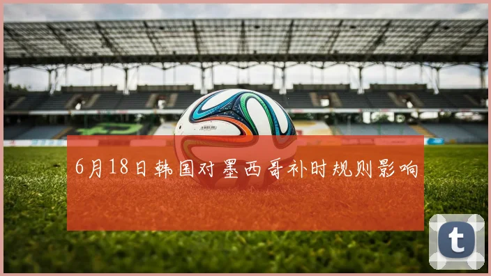 6月18日韩国对墨西哥补时规则影响