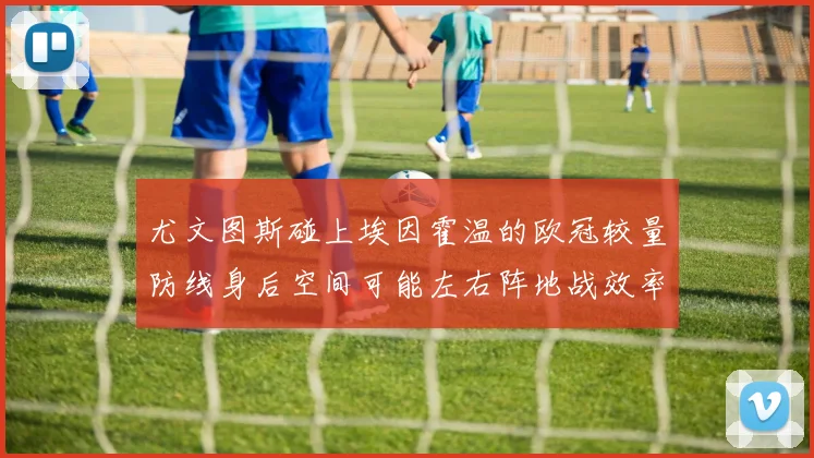 尤文图斯碰上埃因霍温的欧冠较量防线身后空间可能左右阵地战效率