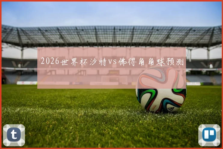 2026世界杯沙特vs佛得角角球预测