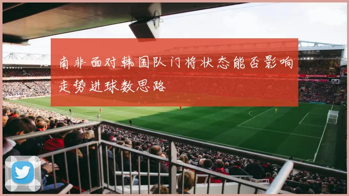 南非面对韩国队门将状态能否影响走势进球数思路