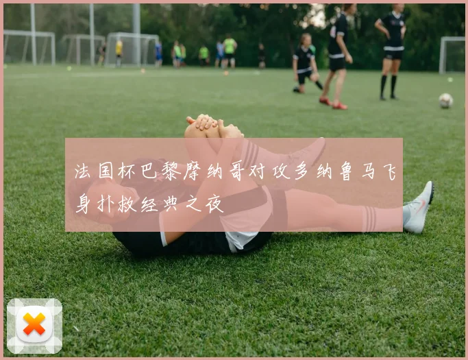法国杯巴黎摩纳哥对攻多纳鲁马飞身扑救经典之夜