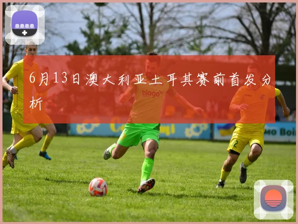6月13日澳大利亚土耳其赛前首发分析