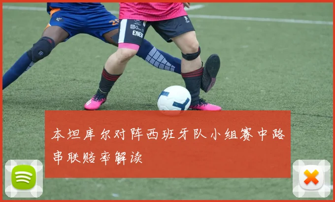 本坦库尔对阵西班牙队小组赛中路串联赔率解读