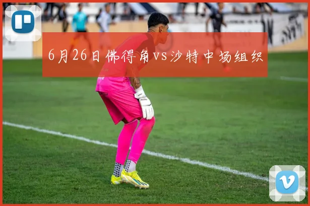 6月26日佛得角vs沙特中场组织