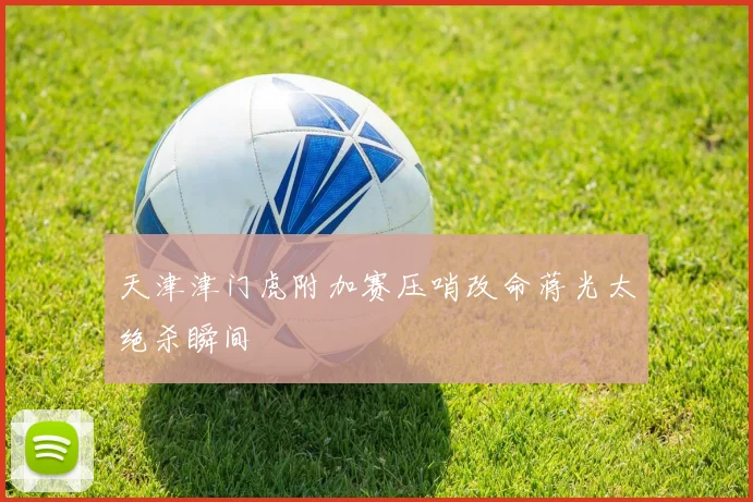 天津津门虎附加赛压哨改命蒋光太绝杀瞬间