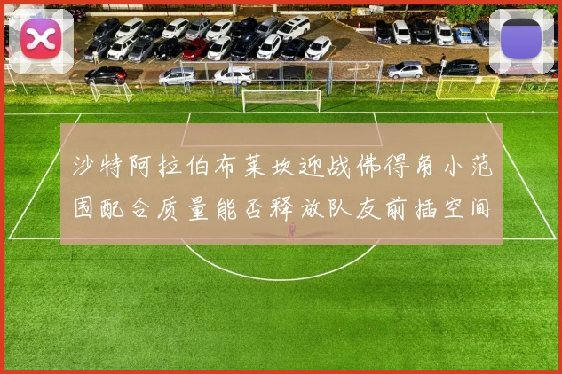 沙特阿拉伯布莱坎迎战佛得角小范围配合质量能否释放队友前插空间