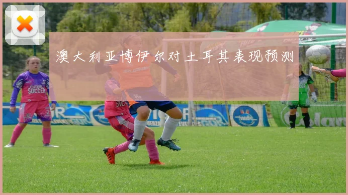 澳大利亚博伊尔对土耳其表现预测