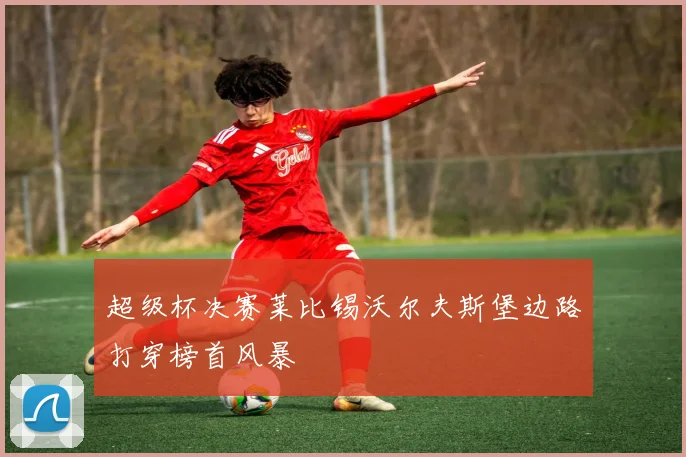 超级杯决赛莱比锡沃尔夫斯堡边路打穿榜首风暴