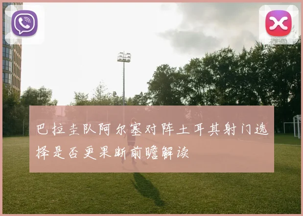 巴拉圭队阿尔塞对阵土耳其射门选择是否更果断前瞻解读