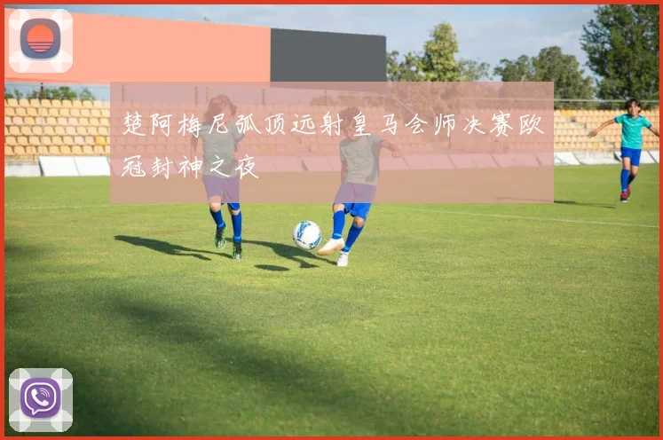 楚阿梅尼弧顶远射皇马会师决赛欧冠封神之夜