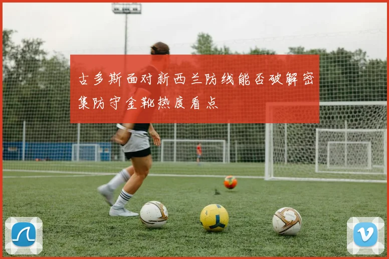 古多斯面对新西兰防线能否破解密集防守金靴热度看点