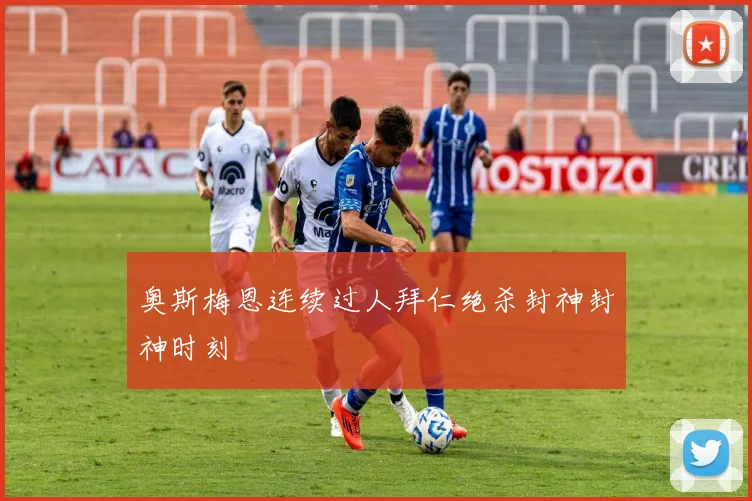 奥斯梅恩连续过人拜仁绝杀封神封神时刻