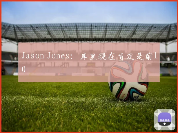 Jason Jones：库里现在肯定是前10