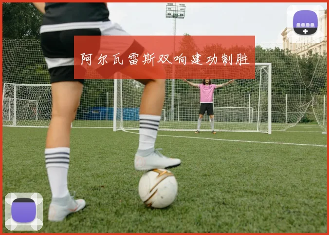 阿尔瓦雷斯双响建功制胜