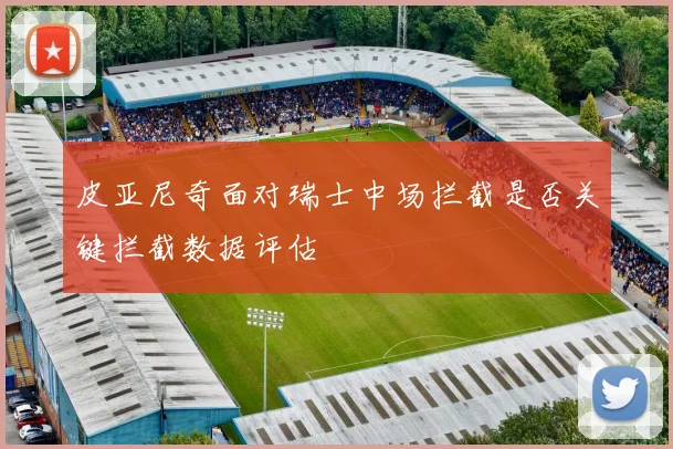 皮亚尼奇面对瑞士中场拦截是否关键拦截数据评估
