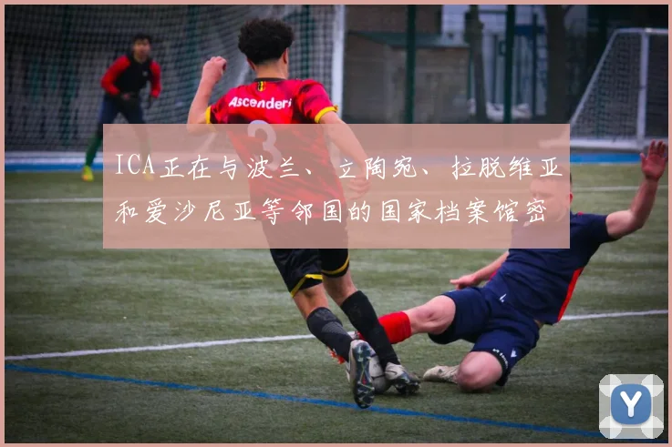 ICA正在与波兰、立陶宛、拉脱维亚和爱沙尼亚等邻国的国家档案馆密切合作