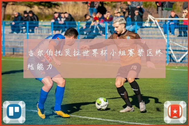 吉尔伯托莫拉世界杯小组赛禁区终结能力