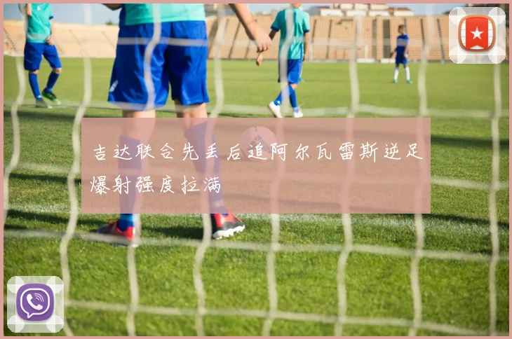 吉达联合先丢后追阿尔瓦雷斯逆足爆射强度拉满