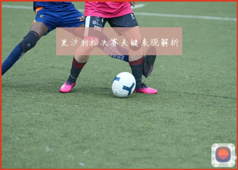 里沙利松决赛关键表现解析