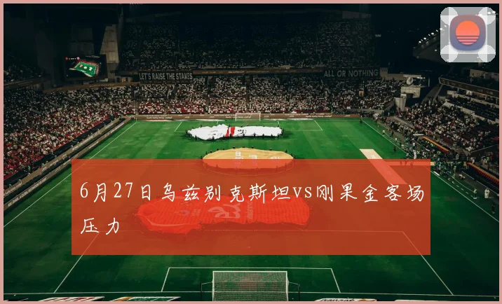 6月27日乌兹别克斯坦vs刚果金客场压力