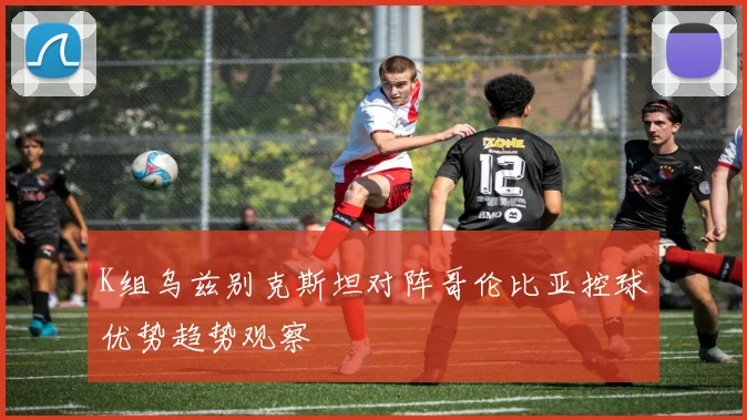 K组乌兹别克斯坦对阵哥伦比亚控球优势趋势观察