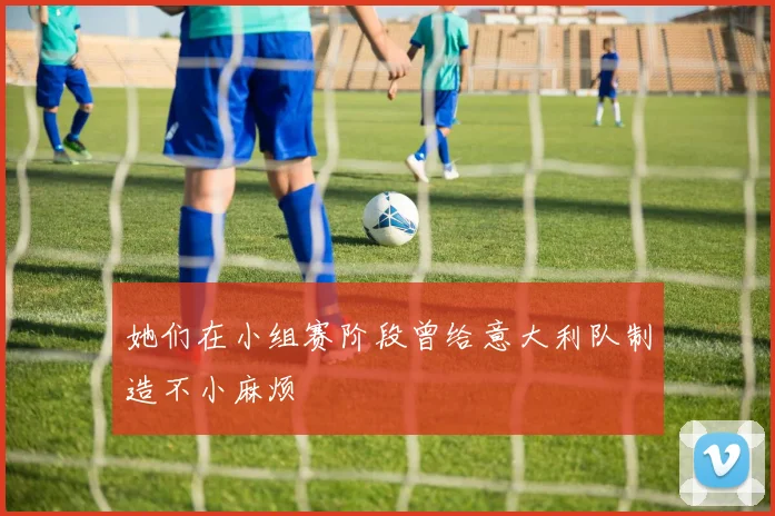 她们在小组赛阶段曾给意大利队制造不小麻烦