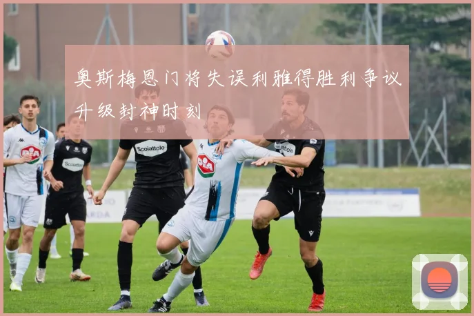 奥斯梅恩门将失误利雅得胜利争议升级封神时刻