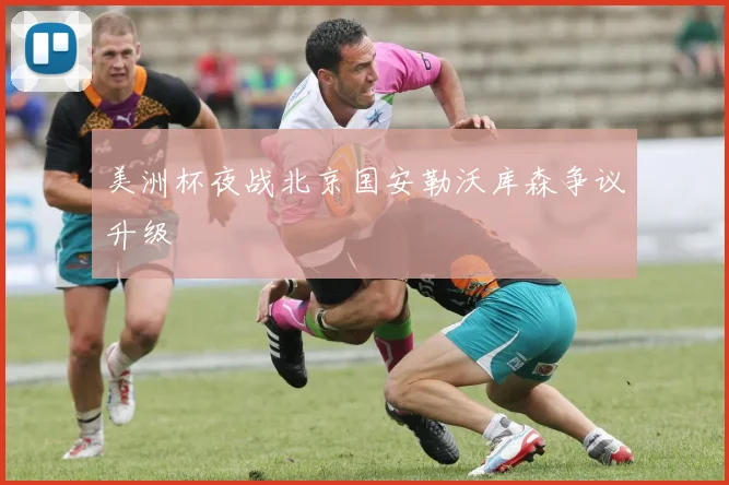 美洲杯夜战北京国安勒沃库森争议升级