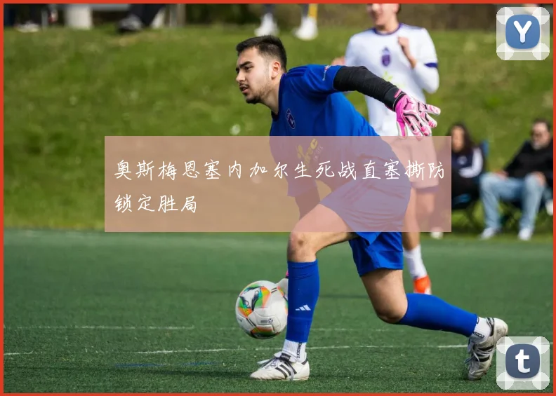 奥斯梅恩塞内加尔生死战直塞撕防锁定胜局