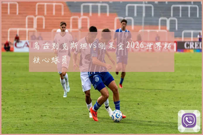 乌兹别克斯坦vs刚果金2026世界杯核心球员