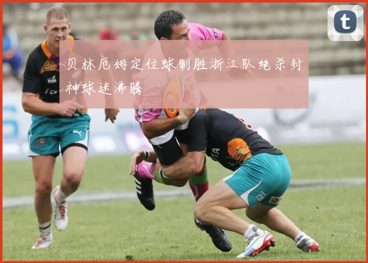 贝林厄姆定位球制胜浙江队绝杀封神球迷沸腾