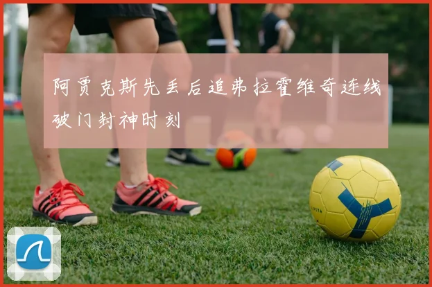 阿贾克斯先丢后追弗拉霍维奇连线破门封神时刻