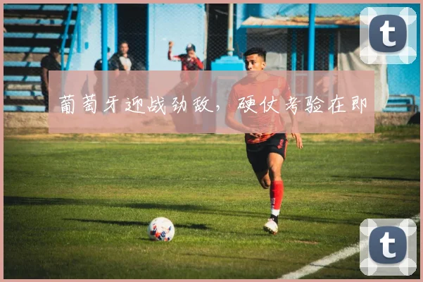 葡萄牙迎战劲敌，硬仗考验在即