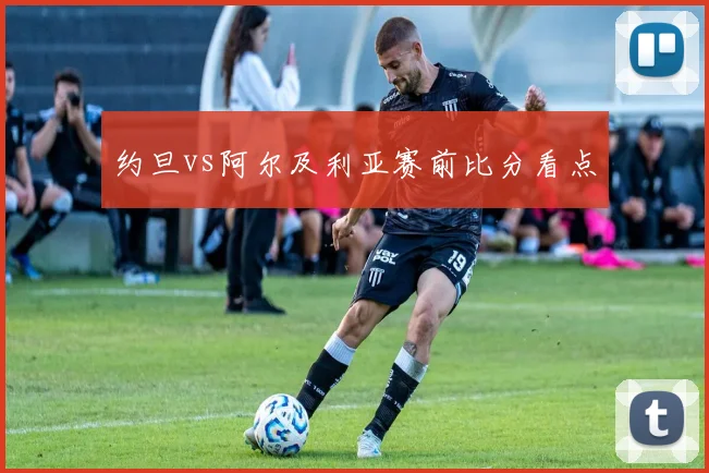 约旦vs阿尔及利亚赛前比分看点