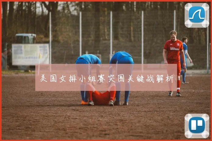 美国女排小组赛突围关键战解析