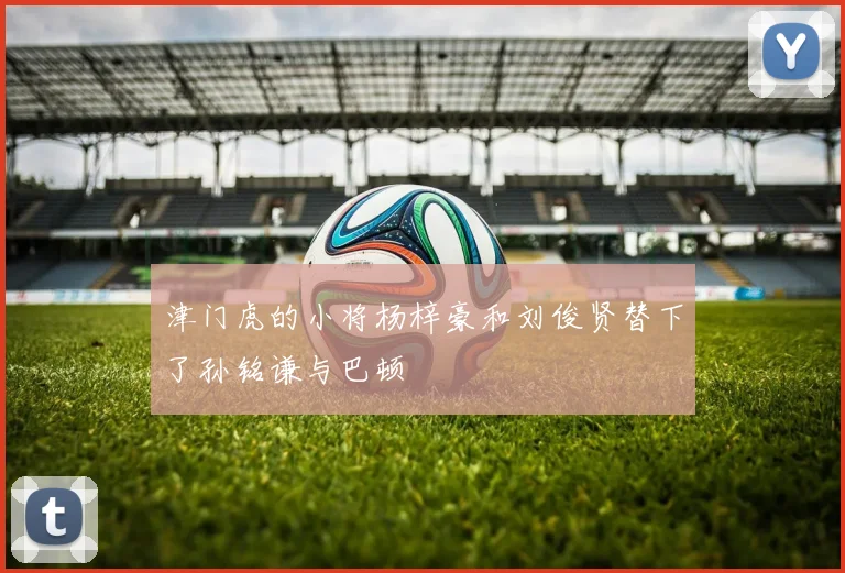 津门虎的小将杨梓豪和刘俊贤替下了孙铭谦与巴顿
