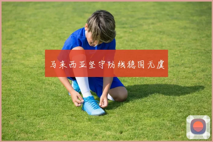 马来西亚坚守防线稳固无虞