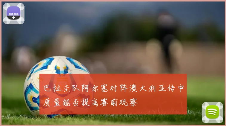 巴拉圭队阿尔塞对阵澳大利亚传中质量能否提高赛前观察