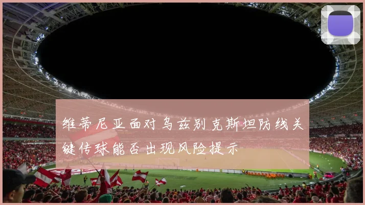 维蒂尼亚面对乌兹别克斯坦防线关键传球能否出现风险提示