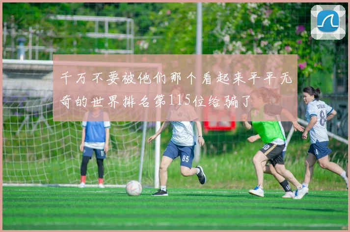 千万不要被他们那个看起来平平无奇的世界排名第115位给骗了