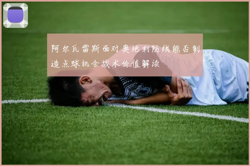 阿尔瓦雷斯面对奥地利防线能否制造点球机会战术价值解读
