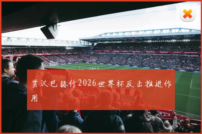 贾汉巴赫什2026世界杯反击推进作用