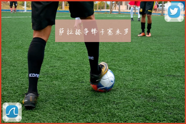 萨拉赫争锋卡塞米罗