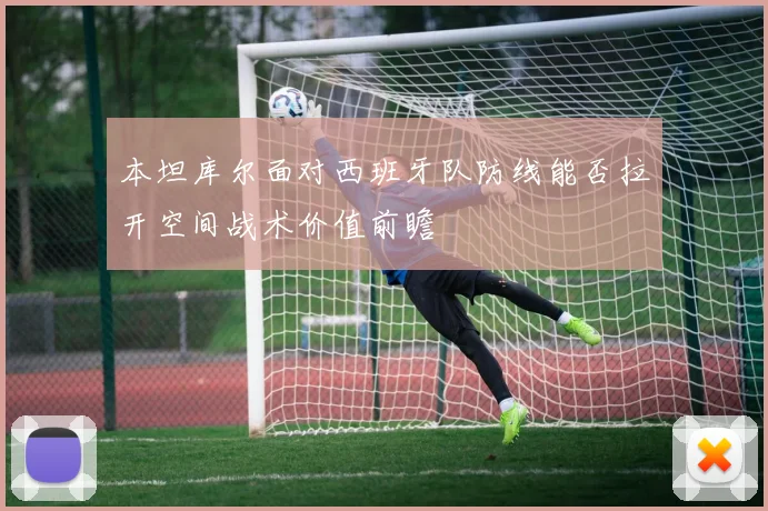 本坦库尔面对西班牙队防线能否拉开空间战术价值前瞻