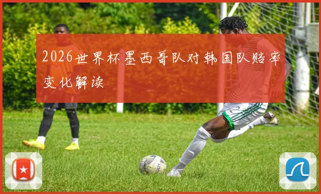 2026世界杯墨西哥队对韩国队赔率变化解读