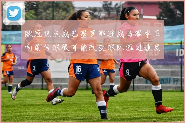 欧冠焦点战巴塞罗那迎战马赛中卫向前传球很可能改变球队推进速度