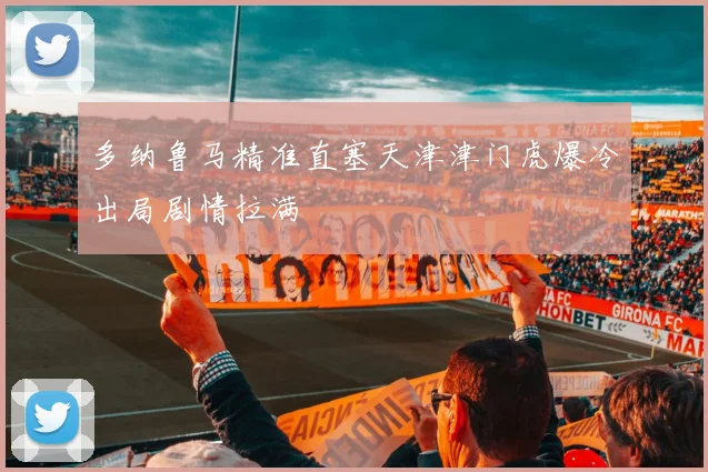 多纳鲁马精准直塞天津津门虎爆冷出局剧情拉满