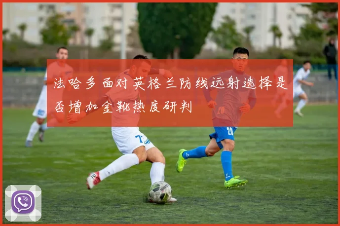 法哈多面对英格兰防线远射选择是否增加金靴热度研判